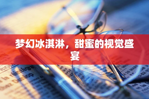 梦幻冰淇淋，甜蜜的视觉盛宴