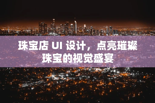 珠宝店 UI 设计，点亮璀璨珠宝的视觉盛宴