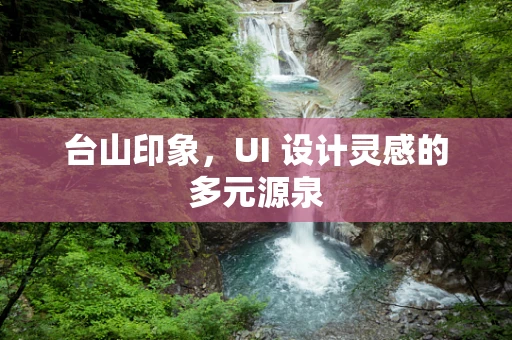 台山印象，UI 设计灵感的多元源泉