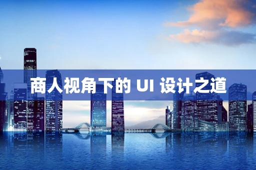 商人视角下的 UI 设计之道
