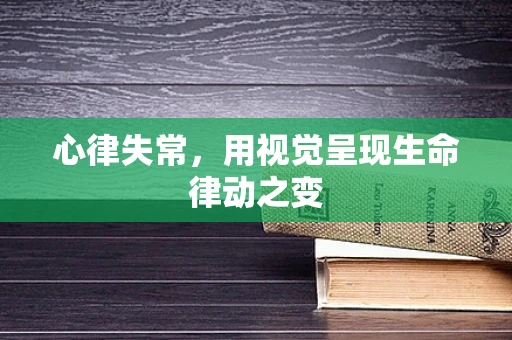 心律失常，用视觉呈现生命律动之变