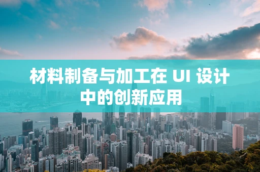 材料制备与加工在 UI 设计中的创新应用