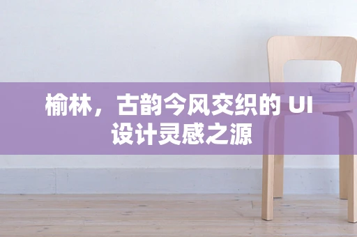 榆林，古韵今风交织的 UI 设计灵感之源