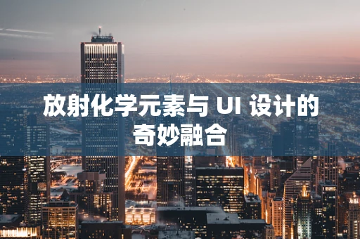 放射化学元素与 UI 设计的奇妙融合