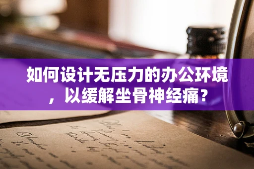 如何设计无压力的办公环境，以缓解坐骨神经痛？