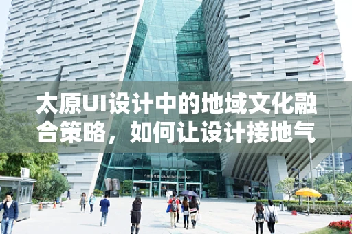 太原UI设计中的地域文化融合策略，如何让设计接地气又具国际范？
