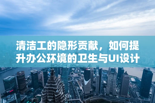 清洁工的隐形贡献，如何提升办公环境的卫生与UI设计师的视角