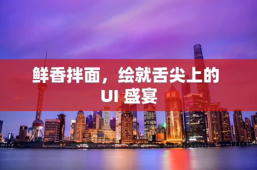 鲜香拌面，绘就舌尖上的 UI 盛宴