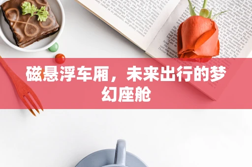 磁悬浮车厢，未来出行的梦幻座舱