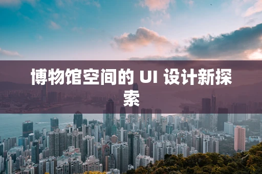 博物馆空间的 UI 设计新探索