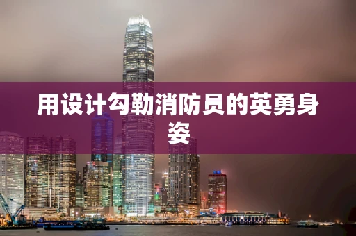 用设计勾勒消防员的英勇身姿