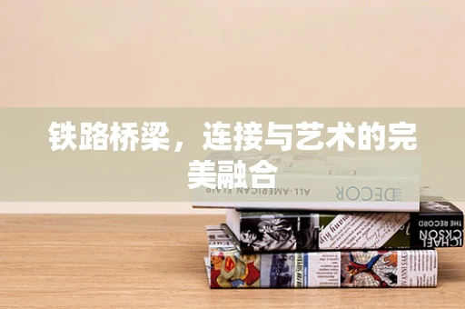 铁路桥梁，连接与艺术的完美融合