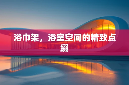 浴巾架，浴室空间的精致点缀
