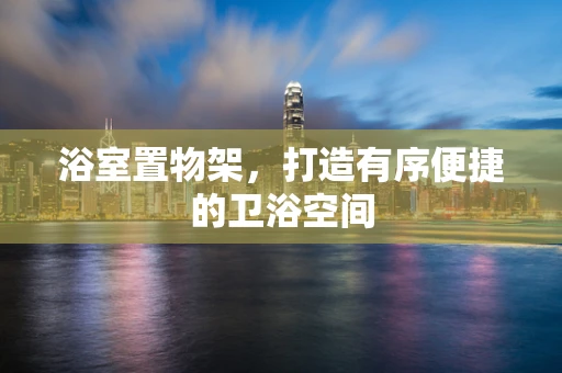 浴室置物架，打造有序便捷的卫浴空间