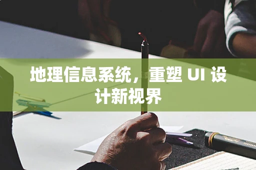 地理信息系统，重塑 UI 设计新视界