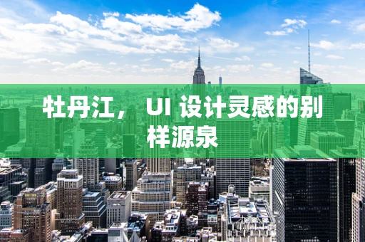 牡丹江， UI 设计灵感的别样源泉