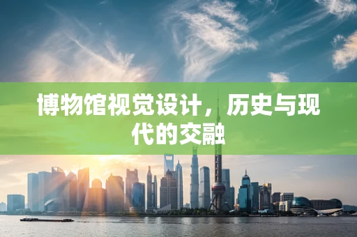 博物馆视觉设计，历史与现代的交融