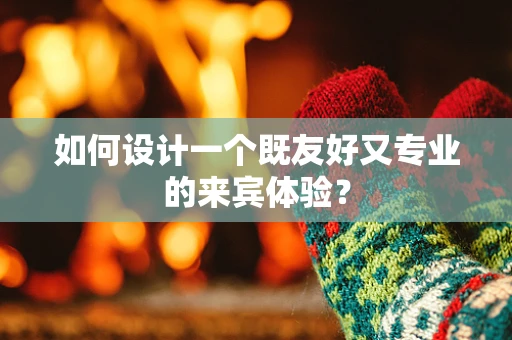 如何设计一个既友好又专业的来宾体验？