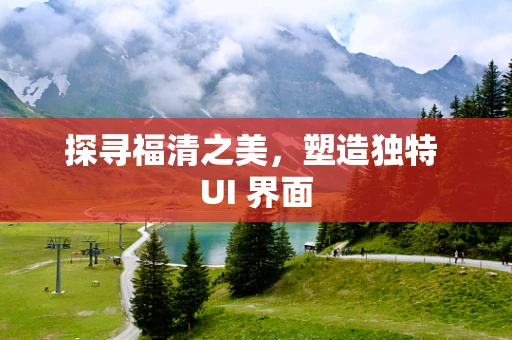 探寻福清之美，塑造独特 UI 界面