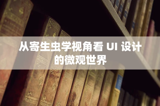 从寄生虫学视角看 UI 设计的微观世界