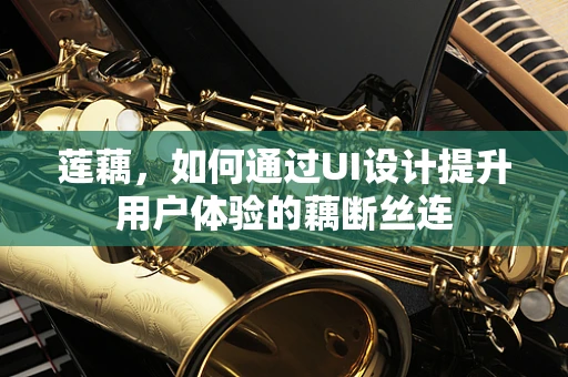 莲藕，如何通过UI设计提升用户体验的藕断丝连