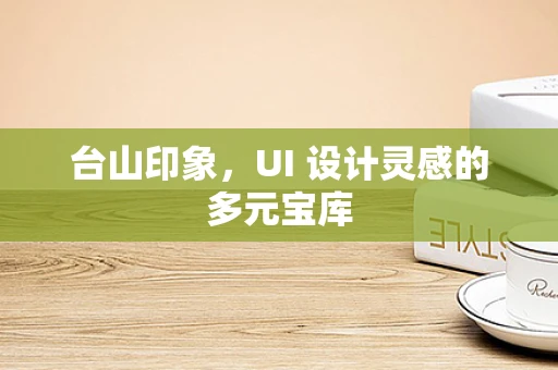 台山印象，UI 设计灵感的多元宝库