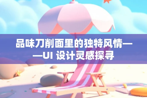 品味刀削面里的独特风情——UI 设计灵感探寻
