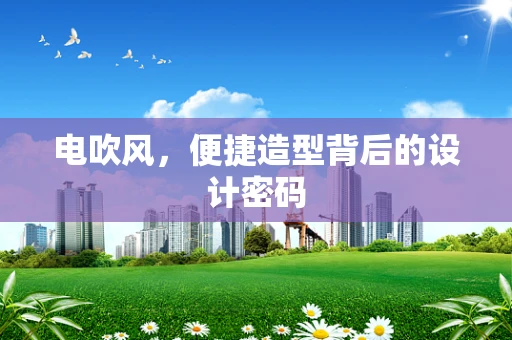 电吹风，便捷造型背后的设计密码