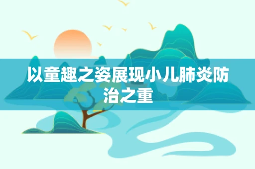 以童趣之姿展现小儿肺炎防治之重