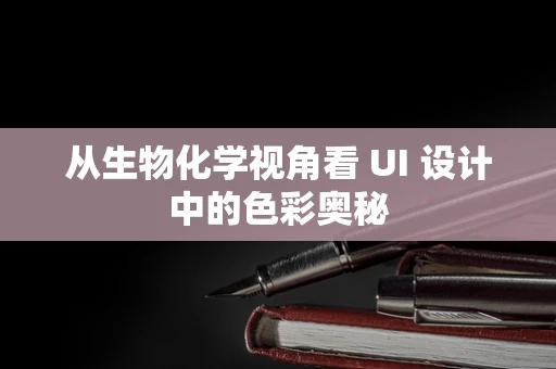 从生物化学视角看 UI 设计中的色彩奥秘