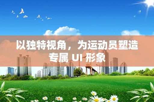 以独特视角，为运动员塑造专属 UI 形象
