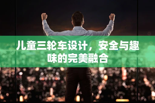 儿童三轮车设计，安全与趣味的完美融合