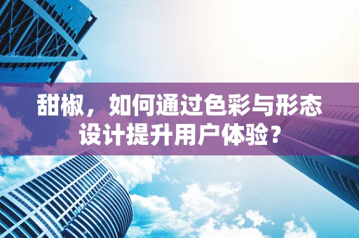 甜椒，如何通过色彩与形态设计提升用户体验？