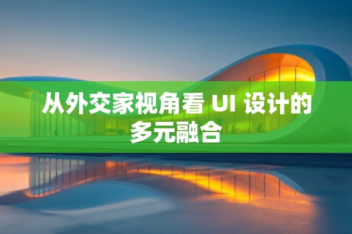 从外交家视角看 UI 设计的多元融合