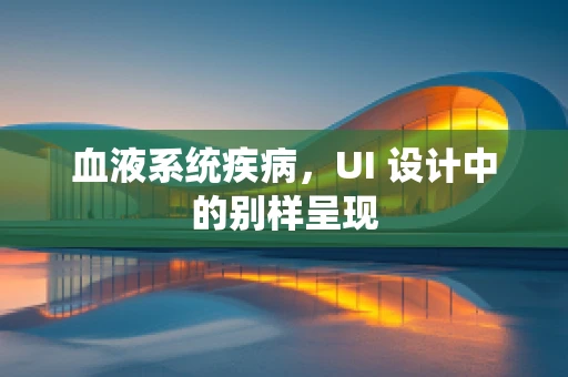 血液系统疾病，UI 设计中的别样呈现
