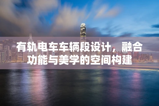 有轨电车车辆段设计，融合功能与美学的空间构建