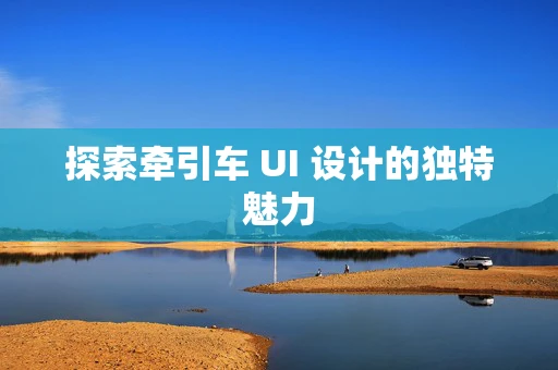 探索牵引车 UI 设计的独特魅力