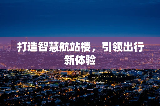 打造智慧航站楼，引领出行新体验