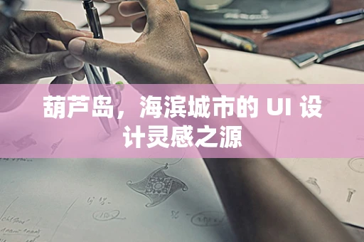 葫芦岛，海滨城市的 UI 设计灵感之源