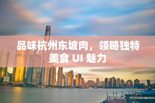 品味杭州东坡肉，领略独特美食 UI 魅力