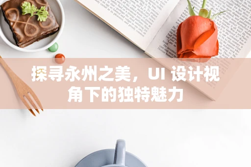 探寻永州之美，UI 设计视角下的独特魅力