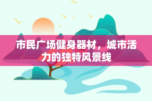 市民广场健身器材，城市活力的独特风景线