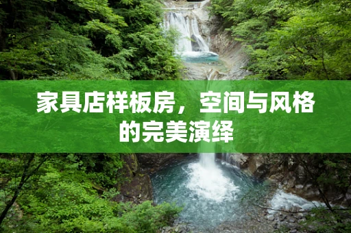 家具店样板房，空间与风格的完美演绎