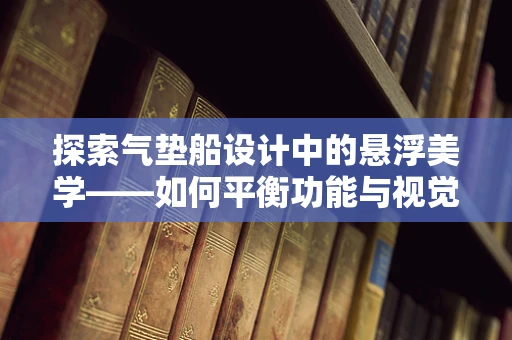 探索气垫船设计中的悬浮美学——如何平衡功能与视觉的完美融合？