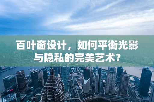 百叶窗设计，如何平衡光影与隐私的完美艺术？