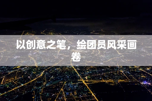 以创意之笔，绘团员风采画卷