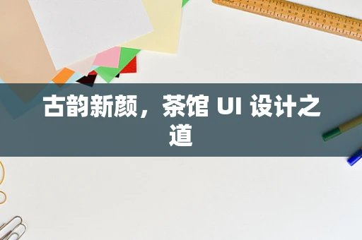 古韵新颜，茶馆 UI 设计之道