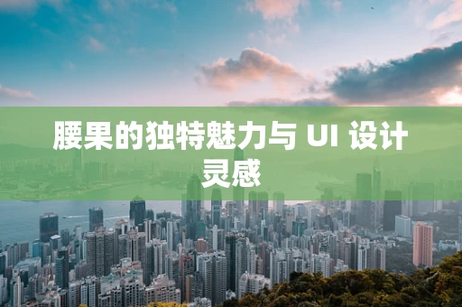 腰果的独特魅力与 UI 设计灵感