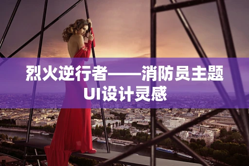 烈火逆行者——消防员主题UI设计灵感