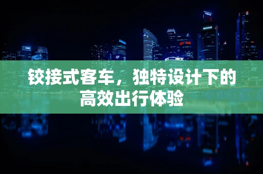 铰接式客车，独特设计下的高效出行体验